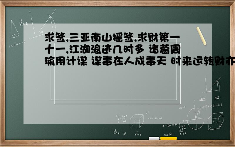 求签,三亚南山摇签,求财第一十一,江湖浪迹几时多 诸葛周瑜用计谋 谋事在人成事天 时来运转财亦到功名第三十签,鱼在深处未化龙,毫光直透紫金宫,青云有路终须到,直待嫦娥上九重.功名第