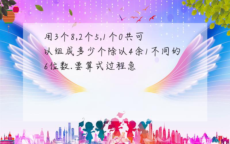 用3个8,2个5,1个0共可以组成多少个除以4余1不同的6位数.要算式过程急