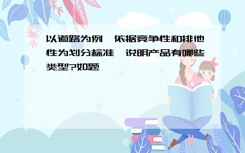 以道路为例,依据竞争性和排他性为划分标准,说明产品有哪些类型?如题