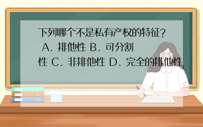 下列哪个不是私有产权的特征? A. 排他性 B. 可分割性 C. 非排他性 D. 完全的排他性