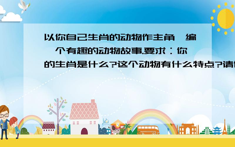 以你自己生肖的动物作主角,编一个有趣的动物故事.要求：你的生肖是什么?这个动物有什么特点?请你以自我属兔子