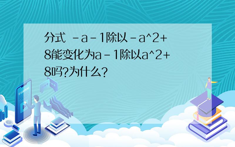 分式 -a-1除以-a^2+8能变化为a-1除以a^2+8吗?为什么?