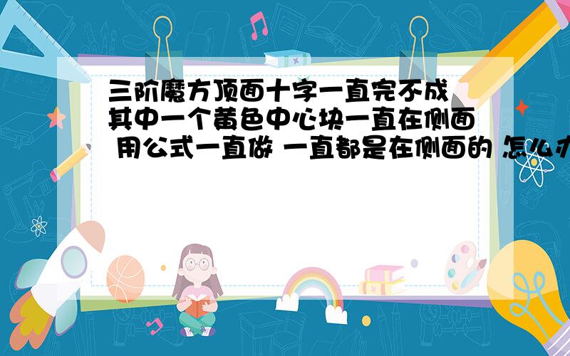 三阶魔方顶面十字一直完不成 其中一个黄色中心块一直在侧面 用公式一直做 一直都是在侧面的 怎么办