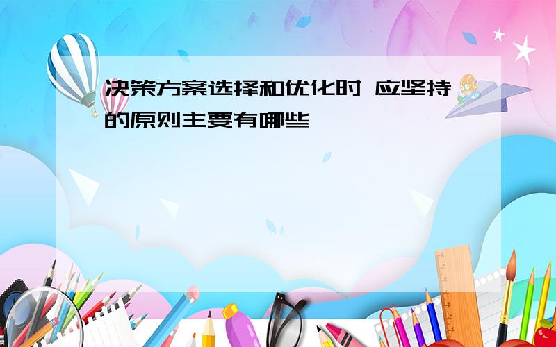 决策方案选择和优化时 应坚持的原则主要有哪些