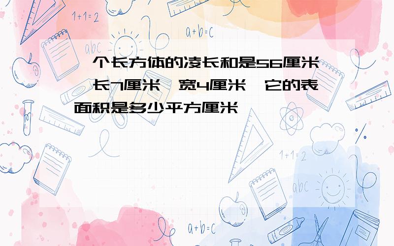 一个长方体的凌长和是56厘米,长7厘米,宽4厘米,它的表面积是多少平方厘米