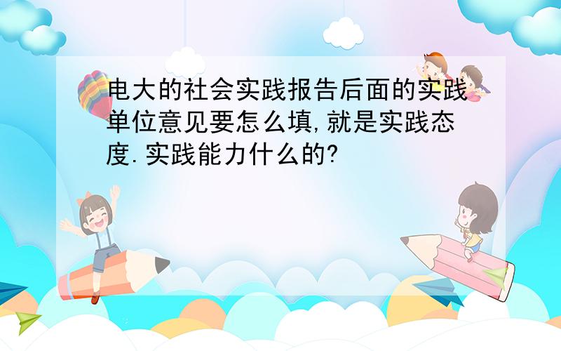 电大的社会实践报告后面的实践单位意见要怎么填,就是实践态度.实践能力什么的?