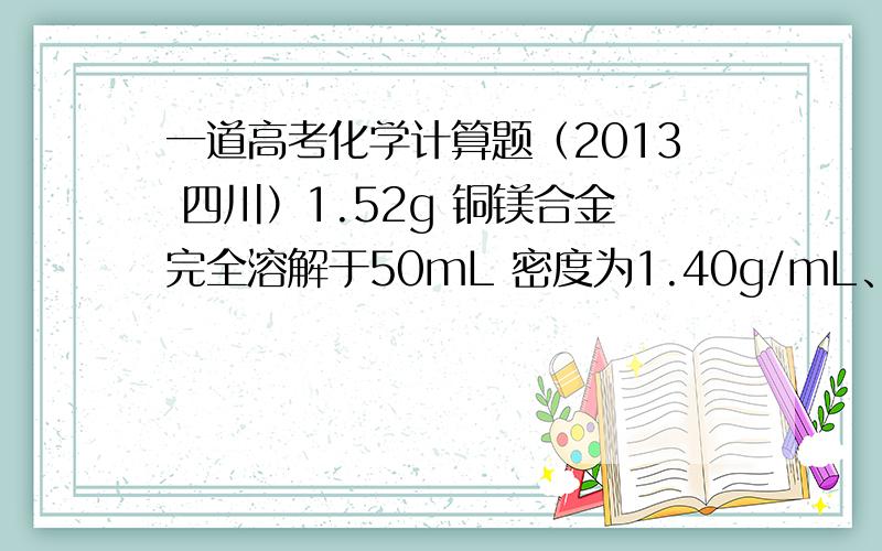 一道高考化学计算题（2013 四川）1.52g 铜镁合金完全溶解于50mL 密度为1.40g/mL、质量分数为63%的浓硝酸中,得到NO2和N2O4的混合气体1120mL（标准状况）,向反应后的溶液中加入1.0mol/L NaOH溶液,当金