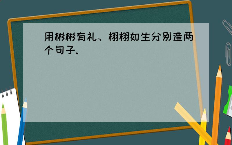 用彬彬有礼、栩栩如生分别造两个句子.