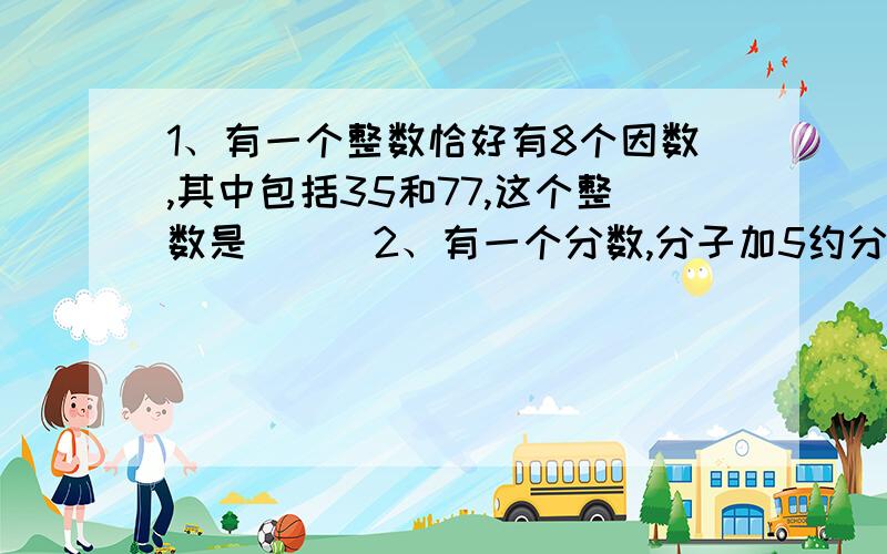 1、有一个整数恰好有8个因数,其中包括35和77,这个整数是（  ）2、有一个分数,分子加5约分所约分为2/3,分子减5所约分为1/9,这个分数是（  ）3、用0、2、3、4、5组成一个三位数和一个两位数,使