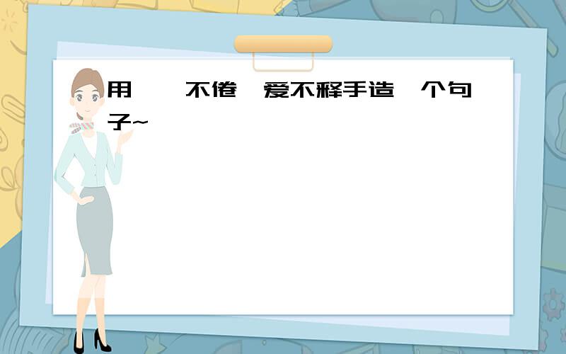 用孜孜不倦、爱不释手造一个句子~