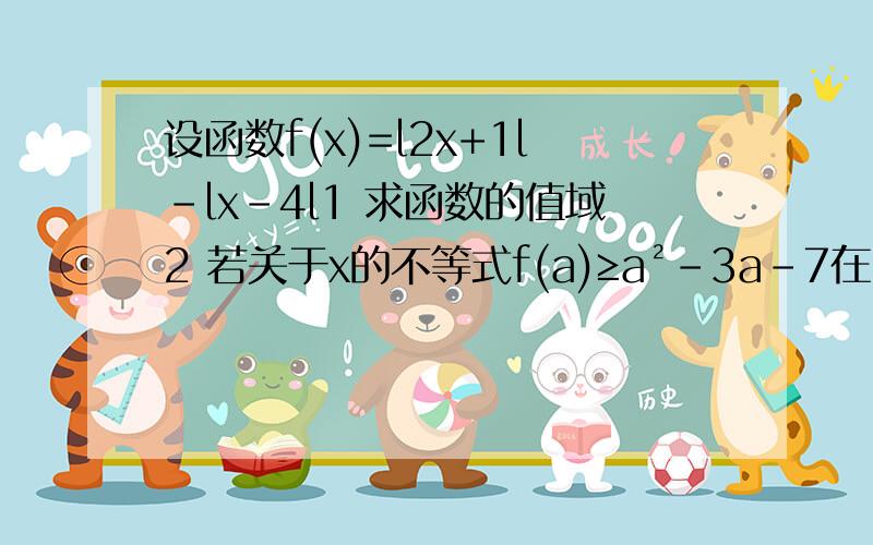 设函数f(x)=l2x+1l-lx-4l1 求函数的值域2 若关于x的不等式f(a)≥a²-3a-7在【0，5】恒成立，试求a的取值范围