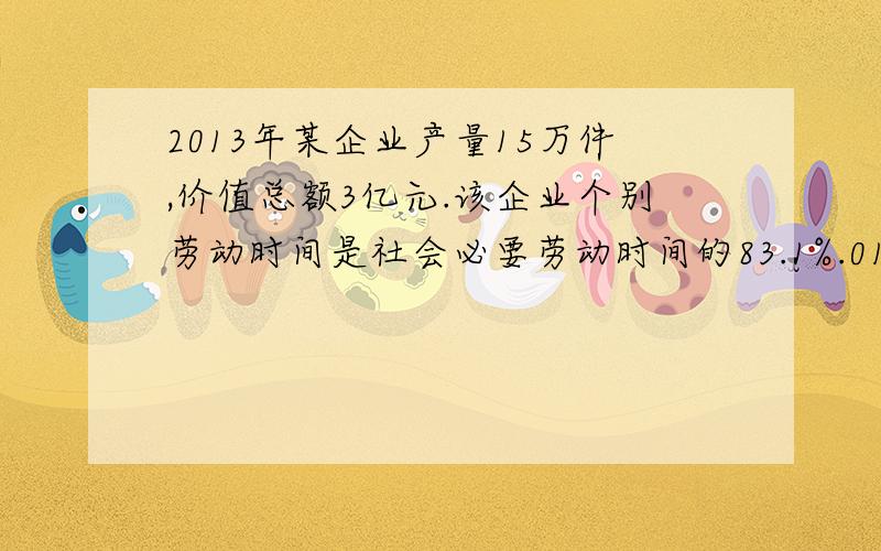 2013年某企业产量15万件,价值总额3亿元.该企业个别劳动时间是社会必要劳动时间的83.1%.014年该企业生产规模缩小20%,劳动生产率提高20%,其它条件不变.则2014年该企业价值总量比2013年多了还是