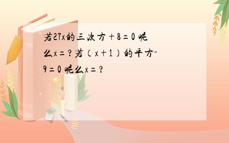 若27x的三次方+8=0 呢么x=?若（x+1）的平方-9=0 呢么x=?