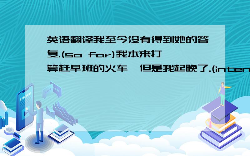 英语翻译我至今没有得到她的答复.(so far)我本来打算赶早班的火车,但是我起晚了.(intend)