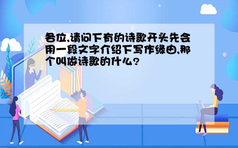 各位,请问下有的诗歌开头先会用一段文字介绍下写作缘由,那个叫做诗歌的什么?