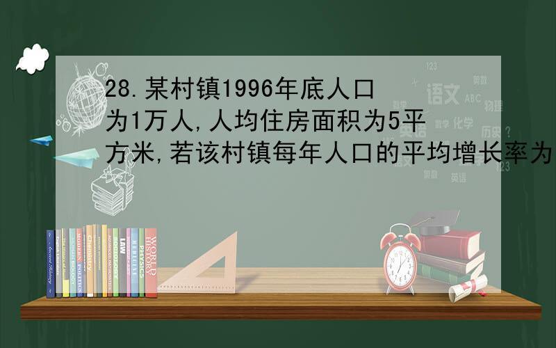 28.某村镇1996年底人口为1万人,人均住房面积为5平方米,若该村镇每年人口的平均增长率为1%,欲使2006年底人均住房面积达到10平方米,那么每年平均需新建住房面积多少平方米?