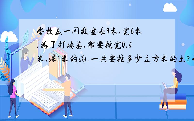 学校盖一间教室长9米,宽6米.为了打墙基,需要挖宽0.5米,深1米的沟.一共要挖多少立方米的土?我今天就要交了!今天回答!