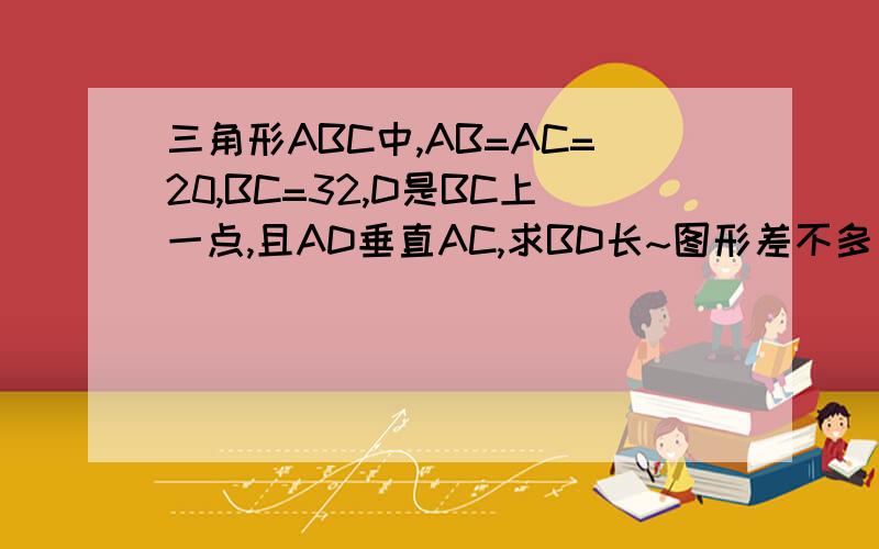 三角形ABC中,AB=AC=20,BC=32,D是BC上一点,且AD垂直AC,求BD长~图形差不多是这样的 //\_____