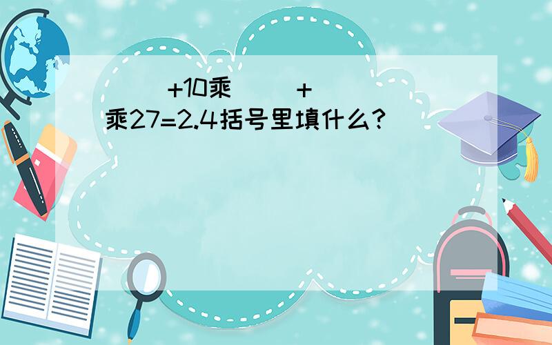 ( )+10乘( )+( )乘27=2.4括号里填什么?