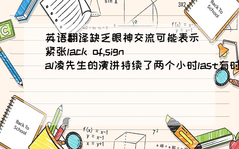 英语翻译缺乏眼神交流可能表示紧张lack of,signal凌先生的演讲持续了两个小时last有时说话的方式是成功交际的关键the key to为了避免困扰,你最好向他清楚的解释这个问题avoid confusion杨小姐被