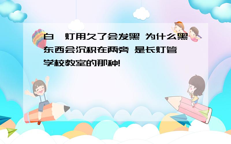 白炽灯用久了会发黑 为什么黑东西会沉积在两旁 是长灯管 学校教室的那种!