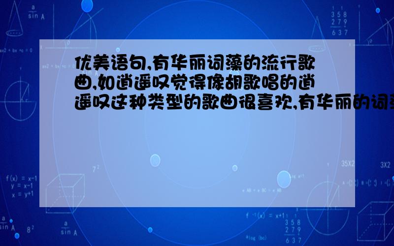 优美语句,有华丽词藻的流行歌曲,如逍遥叹觉得像胡歌唱的逍遥叹这种类型的歌曲很喜欢,有华丽的词藻构成,还有文言文的味道,很有文学韵味!哥哥姐姐们,还有什么比较流行的歌曲是这种类型