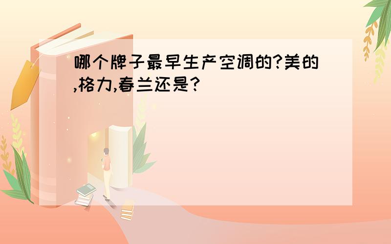 哪个牌子最早生产空调的?美的,格力,春兰还是?