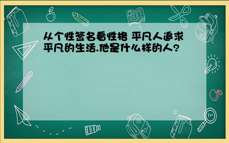 从个性签名看性格 平凡人追求平凡的生活.他是什么样的人?