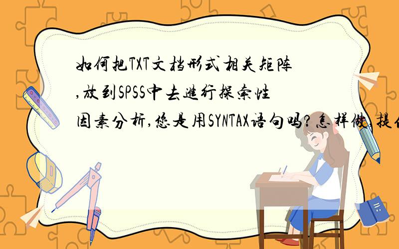 如何把TXT文档形式相关矩阵,放到SPSS中去进行探索性因素分析,您是用SYNTAX语句吗?怎样做,提供例前提是在SPSS中,必须要把相关矩阵作为最初分析数据,以相关矩阵为起点,没有原始数据.您是怎样