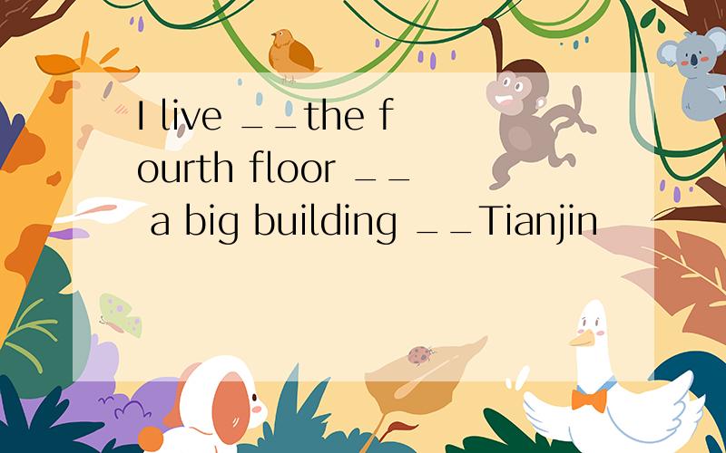 I live __the fourth floor __ a big building __Tianjin