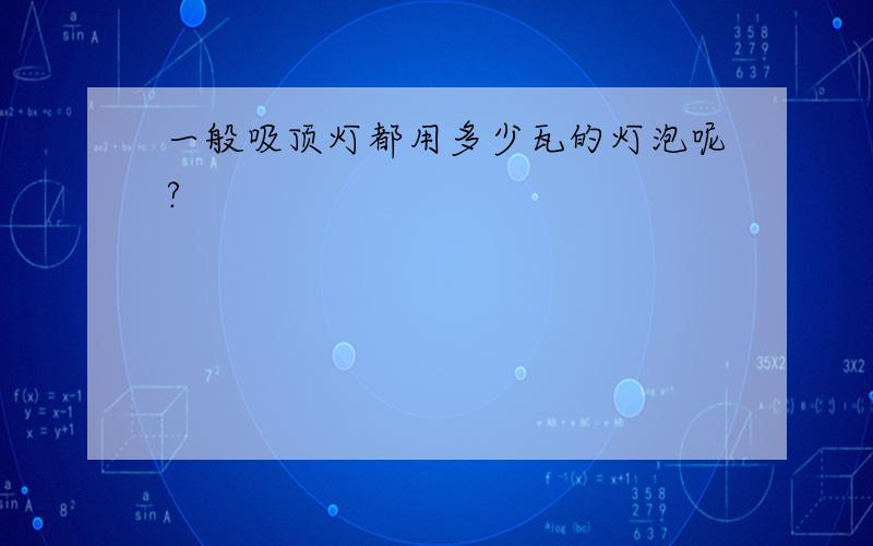 一般吸顶灯都用多少瓦的灯泡呢?