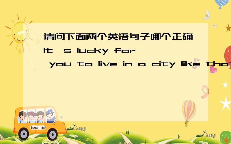 请问下面两个英语句子哪个正确It's lucky for you to live in a city like that.It's lucky of you to live in a city like that.