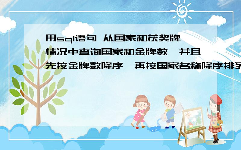 用sql语句 从国家和获奖牌情况中查询国家和金牌数,并且先按金牌数降序,再按国家名称降序排列存储到表three.prg中!怎么先按金牌数降序,在按国家名称降序呢?select 国家名称,金牌数 from 国家,