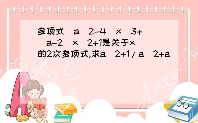 多项式(a^2-4)x^3+(a-2)x^2+1是关于x的2次多项式,求a^2+1/a^2+a