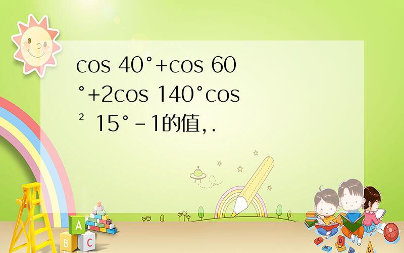 cos 40°+cos 60°+2cos 140°cos² 15°-1的值,.