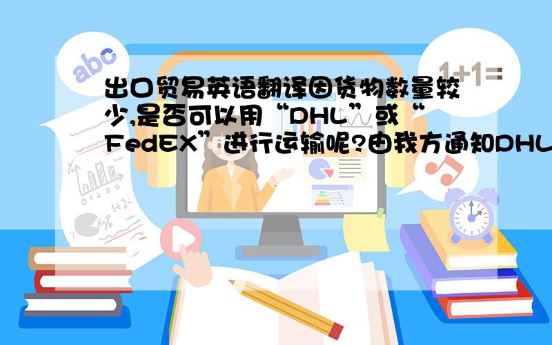 出口贸易英语翻译因货物数量较少,是否可以用“DHL”或“FedEX”进行运输呢?由我方通知DHL去提货.请务必在运单上注明此批货物价值650美金,标识需做进口清关.