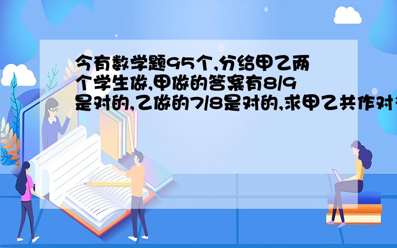 今有数学题95个,分给甲乙两个学生做,甲做的答案有8/9是对的,乙做的7/8是对的,求甲乙共作对多少题