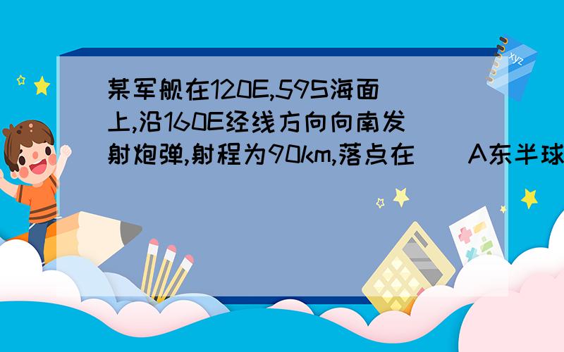 某军舰在120E,59S海面上,沿160E经线方向向南发射炮弹,射程为90km,落点在（）A东半球的中纬度地区B东半球的高纬度地区C西半球的中纬度地区D西半球的高纬度地区