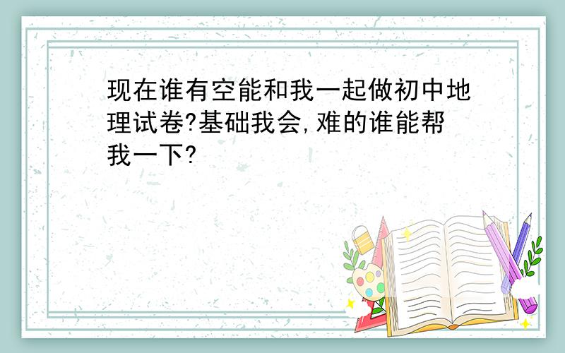 现在谁有空能和我一起做初中地理试卷?基础我会,难的谁能帮我一下?