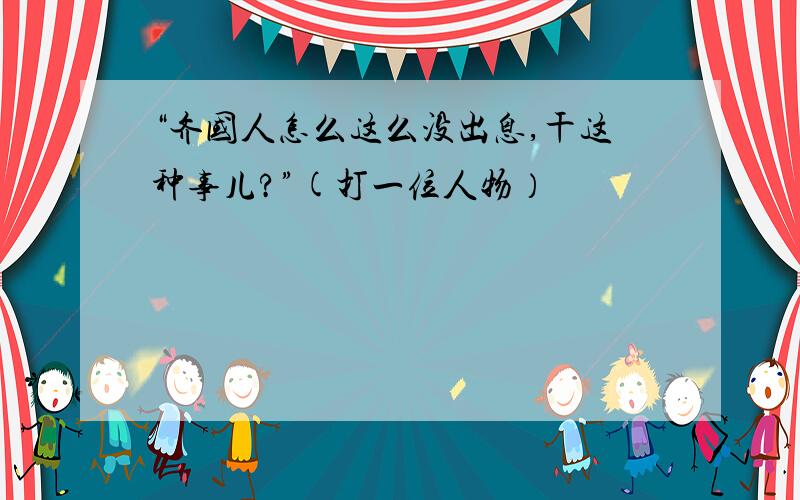 “齐国人怎么这么没出息,干这种事儿?”(打一位人物）