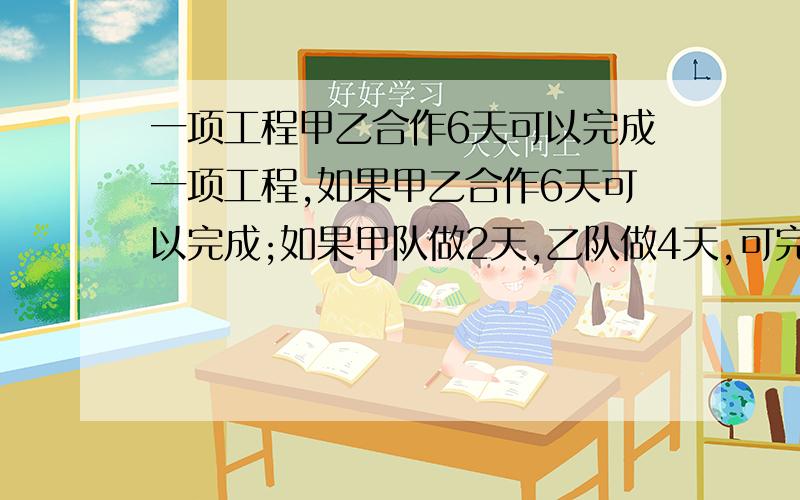 一项工程甲乙合作6天可以完成一项工程,如果甲乙合作6天可以完成;如果甲队做2天,乙队做4天,可完成这项工程的7/15.这项工程有甲独做需几天完成?