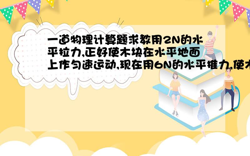 一道物理计算题求教用2N的水平拉力,正好使木块在水平地面上作匀速运动,现在用6N的水平推力,使木块在2秒内速度从4米/秒增加到8米/秒,求（1）木块的质量（2）滑动摩擦因素（3）木块4秒内