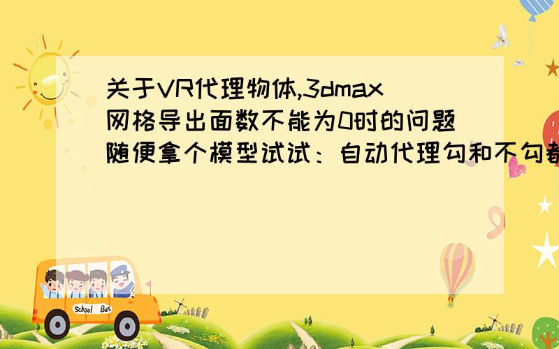 关于VR代理物体,3dmax网格导出面数不能为0时的问题随便拿个模型试试：自动代理勾和不勾都是一样的结果,面数还是不会为0,反而还多了起来,版本是2011.有在MAX2011正确代理物体的高手教下详细