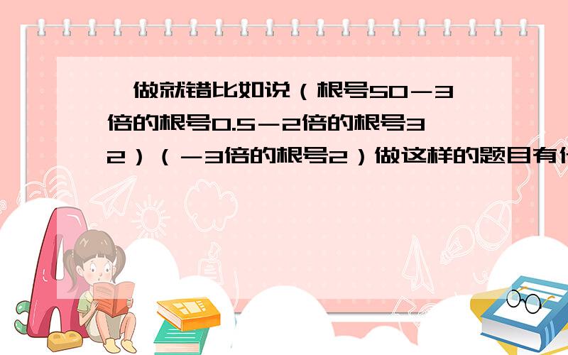 一做就错比如说（根号50－3倍的根号0.5－2倍的根号32）（－3倍的根号2）做这样的题目有什么办法可以快速掌握吗?