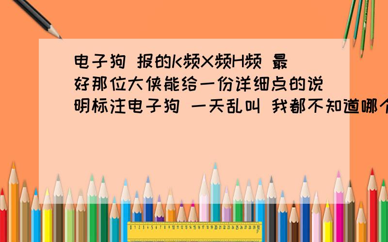 电子狗 报的K频X频H频 最好那位大侠能给一份详细点的说明标注电子狗 一天乱叫 我都不知道哪个是 有测速了