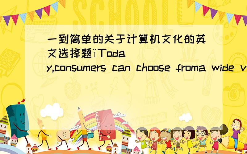 一到简单的关于计算机文化的英文选择题ïToday,consumers can choose froma wide varietyof digital devices,including personal computers,workstations,videogameconsoles,smartphones,iPods,and PDAs.Knowing the strengths of these devices