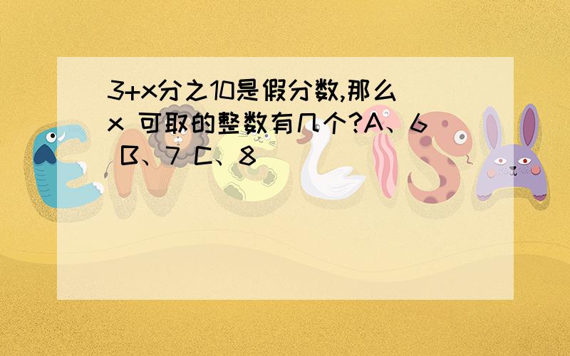 3+x分之10是假分数,那么x 可取的整数有几个?A、6 B、7 C、8