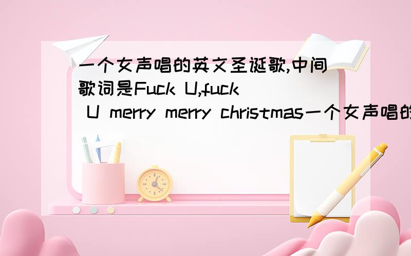 一个女声唱的英文圣诞歌,中间歌词是Fuck U,fuck U merry merry christmas一个女声唱的英文圣诞歌,中间歌词是Fuck U,fuck U merry merry christmas