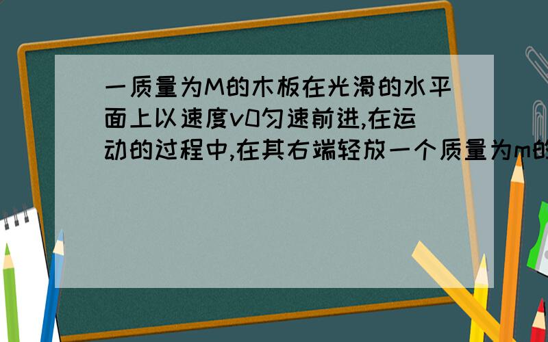 一质量为M的木板在光滑的水平面上以速度v0匀速前进,在运动的过程中,在其右端轻放一个质量为m的物块,为保持木板仍以速度v0匀速运动,需对木板施加一个水平力F.则在物块达到与木板相对静