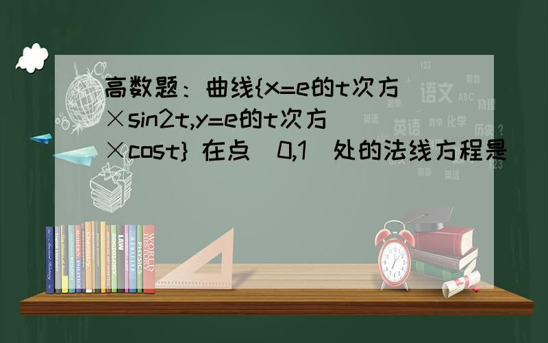 高数题：曲线{x=e的t次方×sin2t,y=e的t次方×cost} 在点（0,1）处的法线方程是